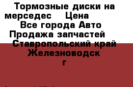 Тормозные диски на мерседес  › Цена ­ 3 000 - Все города Авто » Продажа запчастей   . Ставропольский край,Железноводск г.